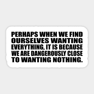 Perhaps when we find ourselves wanting everything Sticker